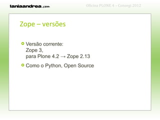 Oficina PLONE 4 – Consegi 2012



Zope – versões

   Versão corrente:
    Zope 3,
    para Plone 4.2 → Zope 2.13
   Como o Python, Open Source
 