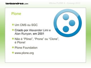 Oficina PLONE 4 – Consegi 2012



Plone

   Um CMS ou SGC
   Criado por Alexander Limi e
    Alan Runyan, em 2001
   Não é “Pônei”, “Prone” ou “Clone”,
    é Plone!
   Plone Foundation
   www.plone.org
 