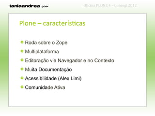 Oficina PLONE 4 – Consegi 2012



Plone – características

   Roda sobre o Zope
   Multiplataforma
   Editoração via Navegador e no Contexto
   Muita Documentação
   Acessibilidade (Alex Limi)
   Comunidade Ativa
 
