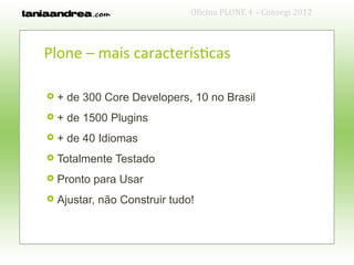 Oficina PLONE 4 – Consegi 2012



Plone – mais características

   + de 300 Core Developers, 10 no Brasil
   + de 1500 Plugins
   + de 40 Idiomas
   Totalmente Testado
   Pronto para Usar
   Ajustar, não Construir tudo!
 