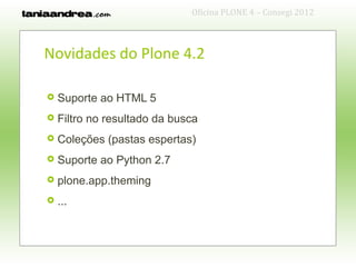 Oficina PLONE 4 – Consegi 2012



Novidades do Plone 4.2

   Suporte ao HTML 5
   Filtro no resultado da busca
   Coleções (pastas espertas)
   Suporte ao Python 2.7
   plone.app.theming
   ...
 