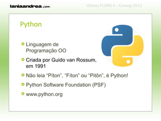 Oficina PLONE 4 – Consegi 2012



Python

   Linguagem de
    Programação OO
   Criada por Guido van Rossum,
    em 1991
   Não leia “Píton”, “Fíton” ou “Pitôn”, é Python!
   Python Software Foundation (PSF)
   www.python.org
 