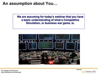 An assumption about You…
We are assuming for today’s webinar that you have
a basic understanding of what a Competitive
Simulation, or business war game, is.

The Intelligence Collaborative
http://IntelCollab.com #IntelCollab

Powered by

 