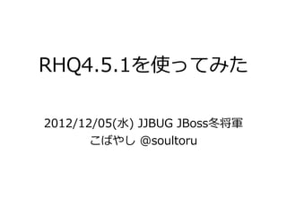 RHQ4.5.1を使ってみた

2012/12/05(水) JJBUG JBoss冬将軍
       こばやし @soultoru
 