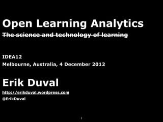 Open Learning Analytics
The science and technology of learning


IDEA12
Melbourne, Australia, 4 December 2012



Erik Duval
http://erikduval.wordpress.com
@ErikDuval




                                 1
 