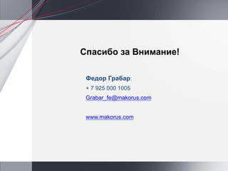Спасибо за Внимание!

 Федор Грабар:
 + 7 925 000 1005
 Grabar_fe@makorus.com


 www.makorus.com
 