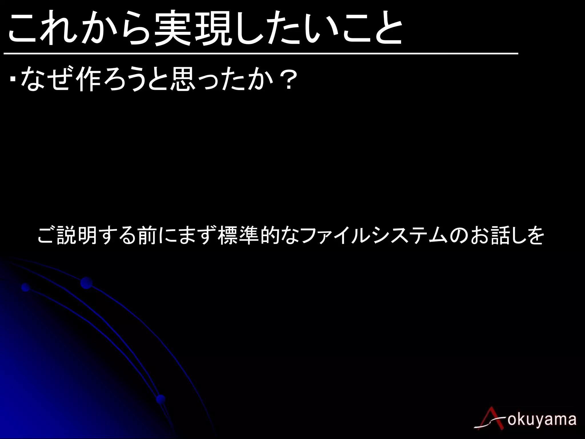 これから実現したいこと
・なぜ作ろうと思ったか？




 ご説明する前にまず標準的なファイルシステムのお話しを
 