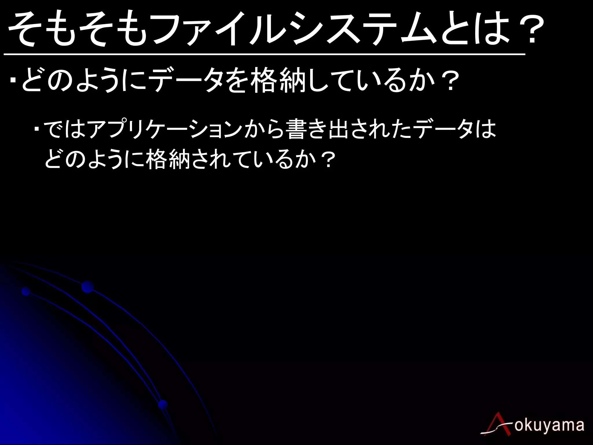 そもそもファイルシステムとは？
・どのようにデータを格納しているか？
・ではアプリケーションから書き出されたデータは
 どのように格納されているか？
 