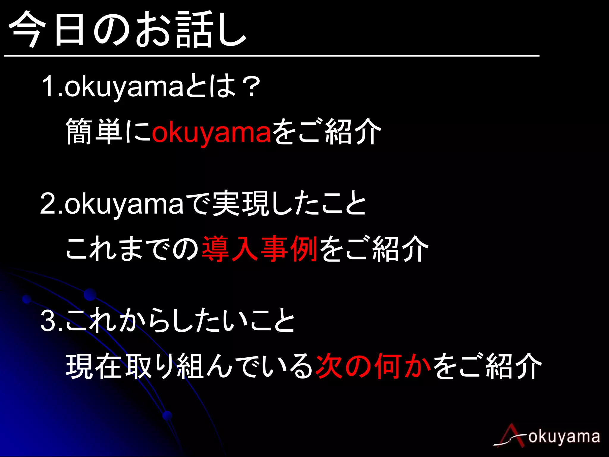今日のお話し
1.okuyamaとは？
 簡単にokuyamaをご紹介

2.okuyamaで実現したこと
 これまでの導入事例をご紹介

3.これからしたいこと
 現在取り組んでいる次の何かをご紹介
 