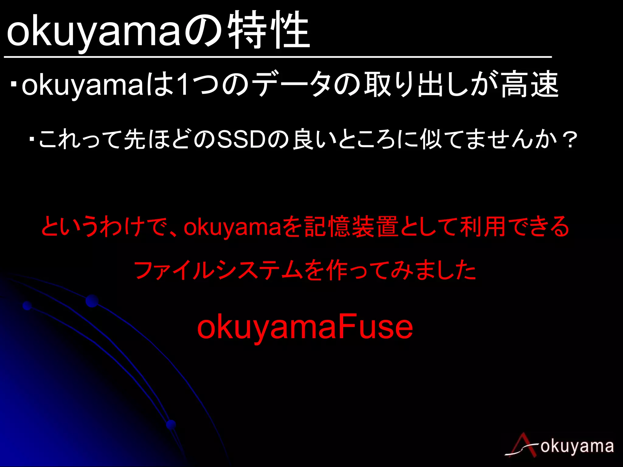 okuyamaの特性
・okuyamaは1つのデータの取り出しが高速
・これって先ほどのSSDの良いところに似てませんか？


 というわけで、okuyamaを記憶装置として利用できる
     ファイルシステムを作ってみました

        okuyamaFuse
 