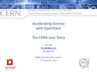 Accelerating Science
  with OpenStack

The CERN User Story
          Tim Bell
      Tim.Bell@cern.ch
        @noggin143

 EMEA OpenStack Day, London
     5th December 2012
 