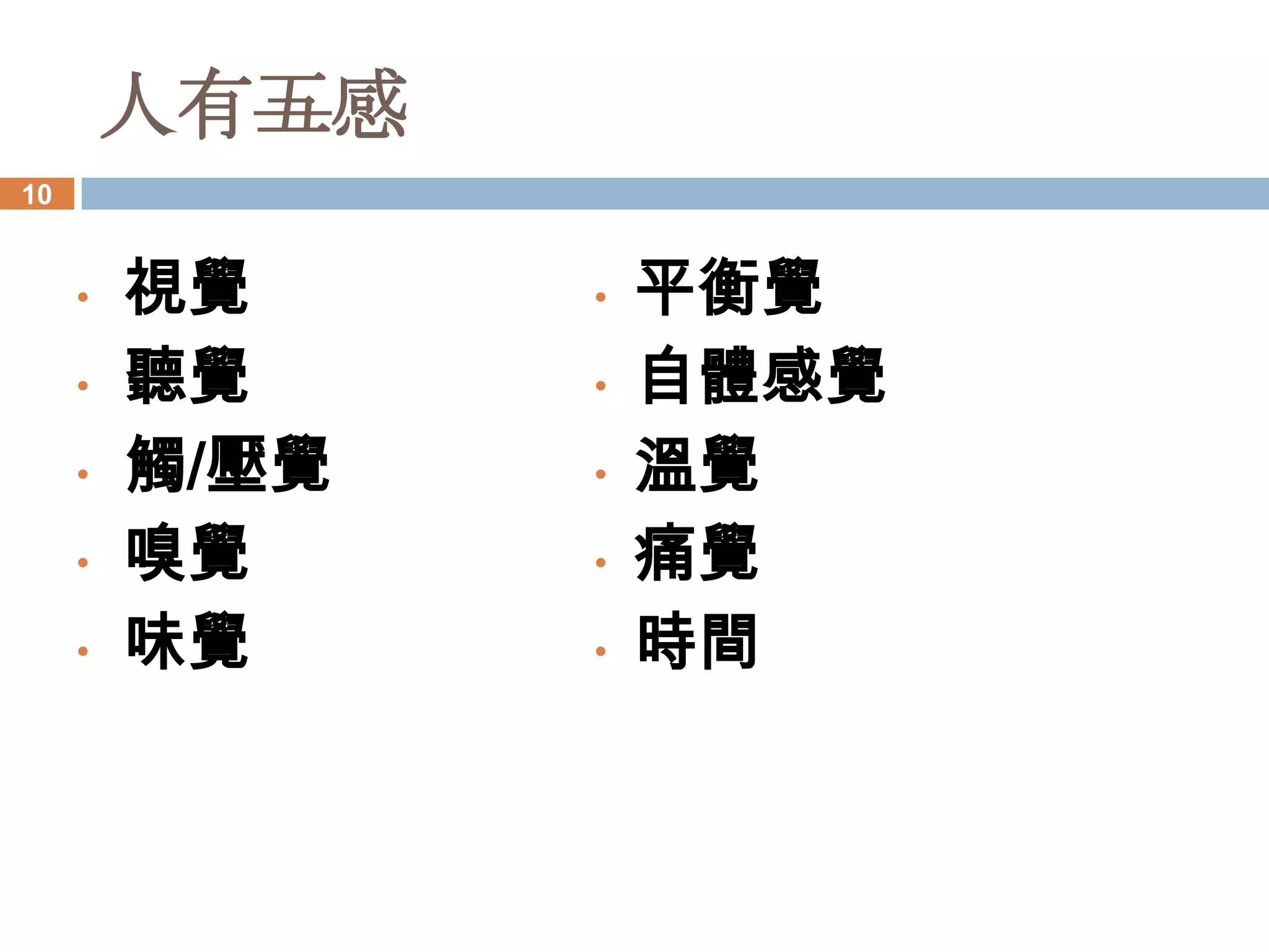 人有五感
10


     •   視覺     •   平衡覺
     •   聽覺     •   自體感覺
     •   觸/壓覺   •   溫覺
     •   嗅覺     •   痛覺
     •   味覺     •   時間
 