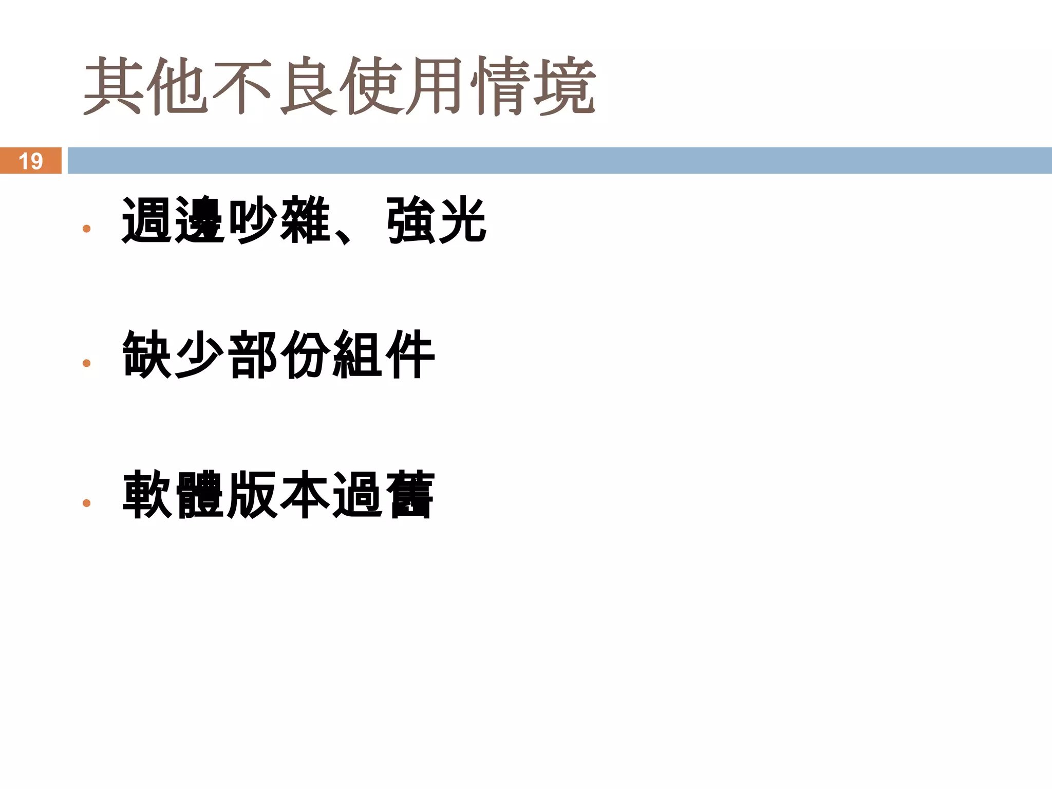 其他不良使用情境
19


     •   週邊吵雜、強光

     •   缺少部份組件

     •   軟體版本過舊
 