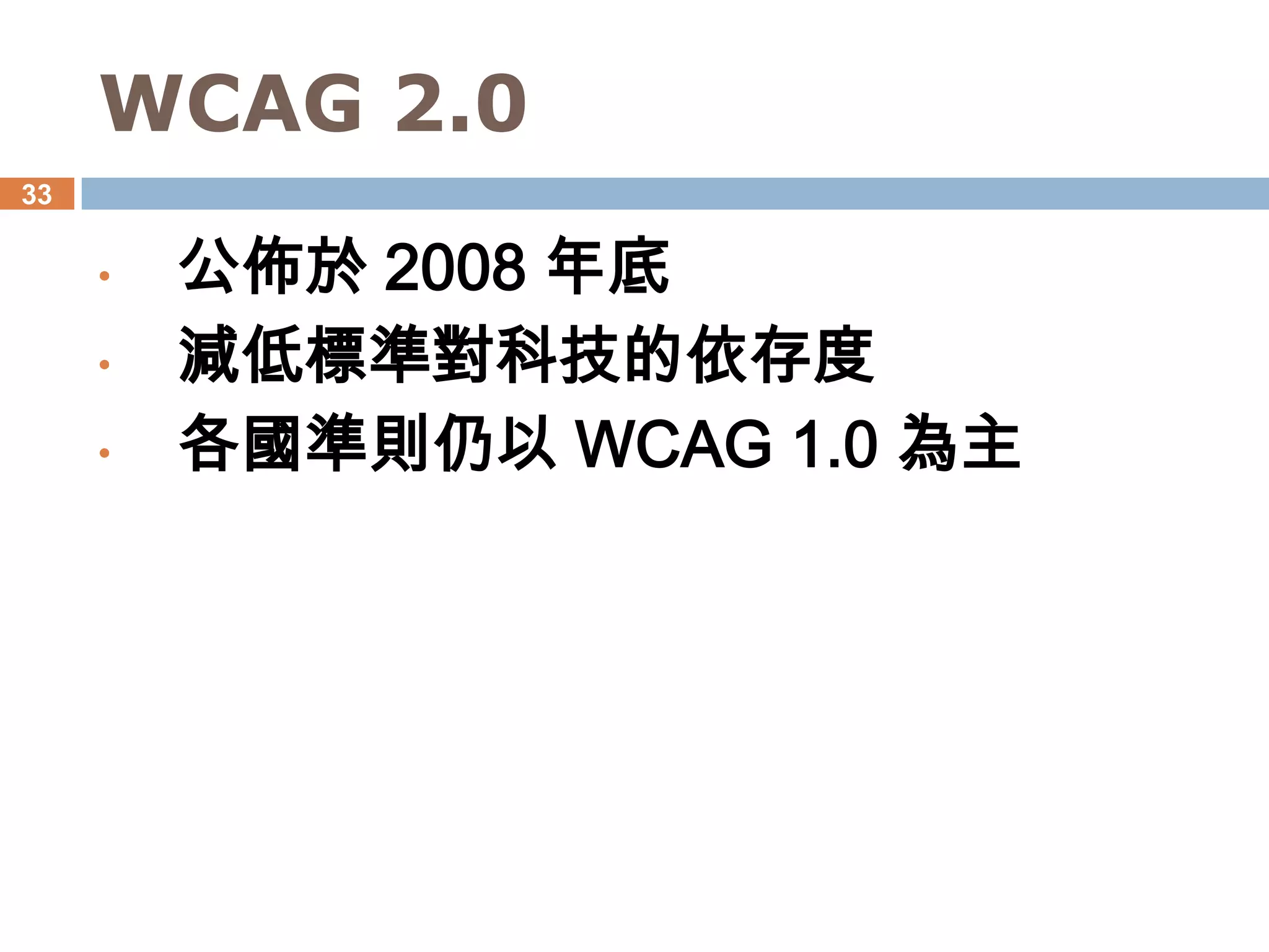 WCAG 2.0
33


     •   公佈於 2008 年底
     •   減低標準對科技的依存度
     •   各國準則仍以 WCAG 1.0 為主
 
