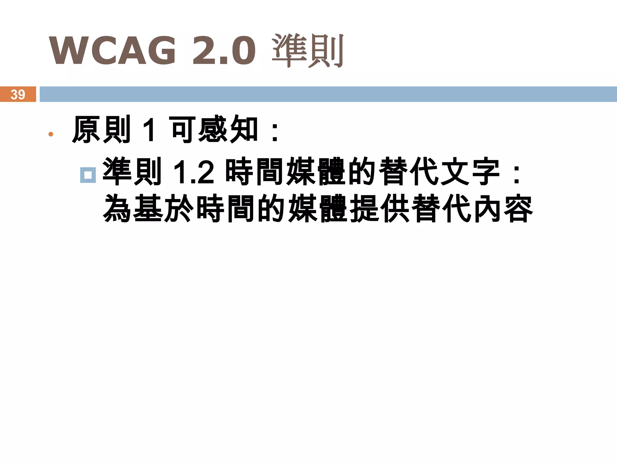 WCAG 2.0 準則
39


     •   原則 1 可感知：
          準則 1.2 時間媒體的替代文字：
           為基於時間的媒體提供替代內容
 