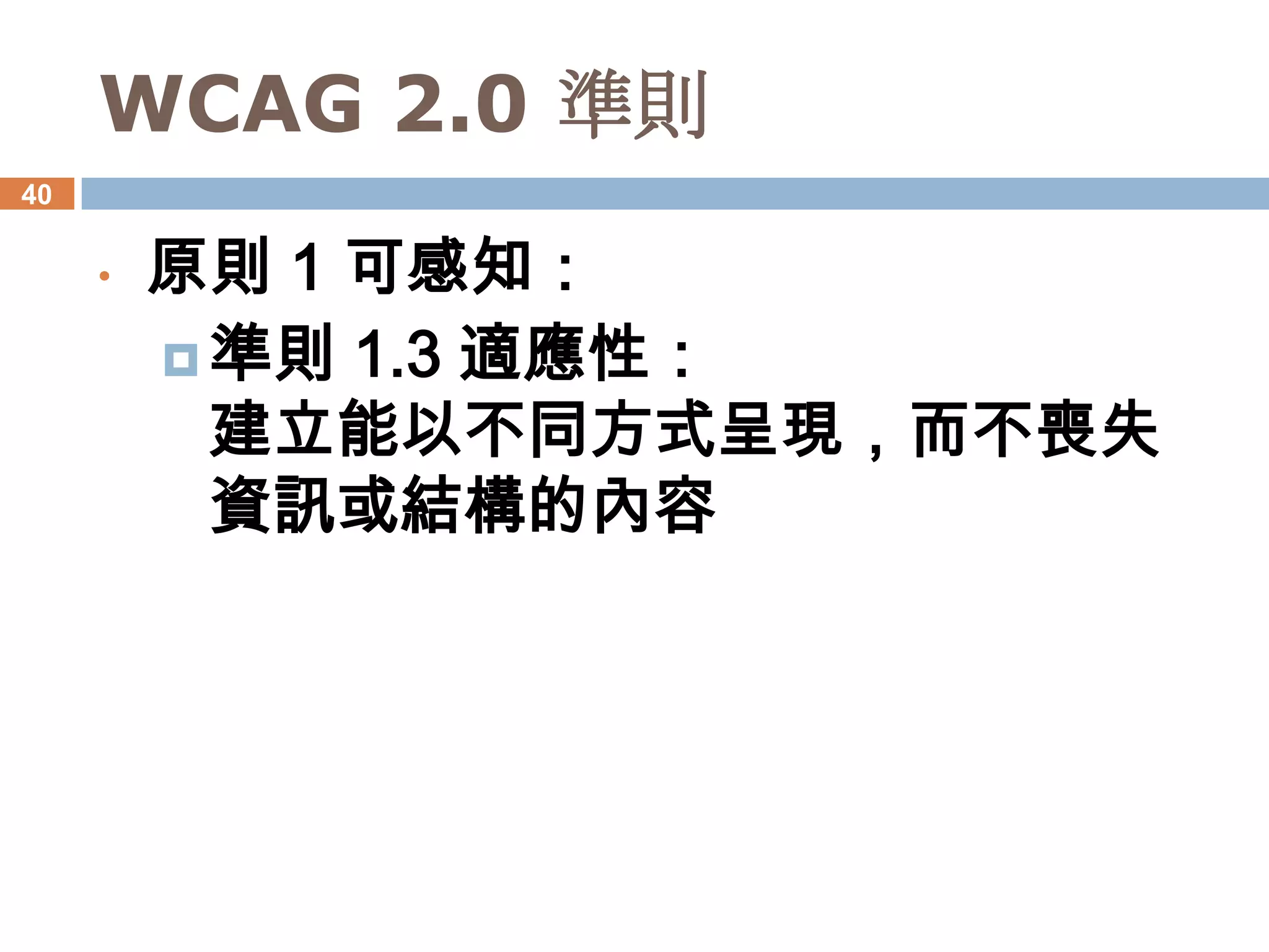 WCAG 2.0 準則
40


     •   原則 1 可感知：
          準則 1.3 適應性：
           建立能以不同方式呈現，而不喪失
           資訊或結構的內容
 