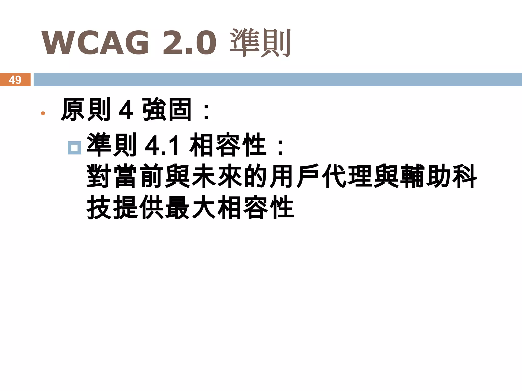 WCAG 2.0 準則
49


     •   原則 4 強固：
          準則 4.1 相容性：
           對當前與未來的用戶代理與輔助科
           技提供最大相容性
 