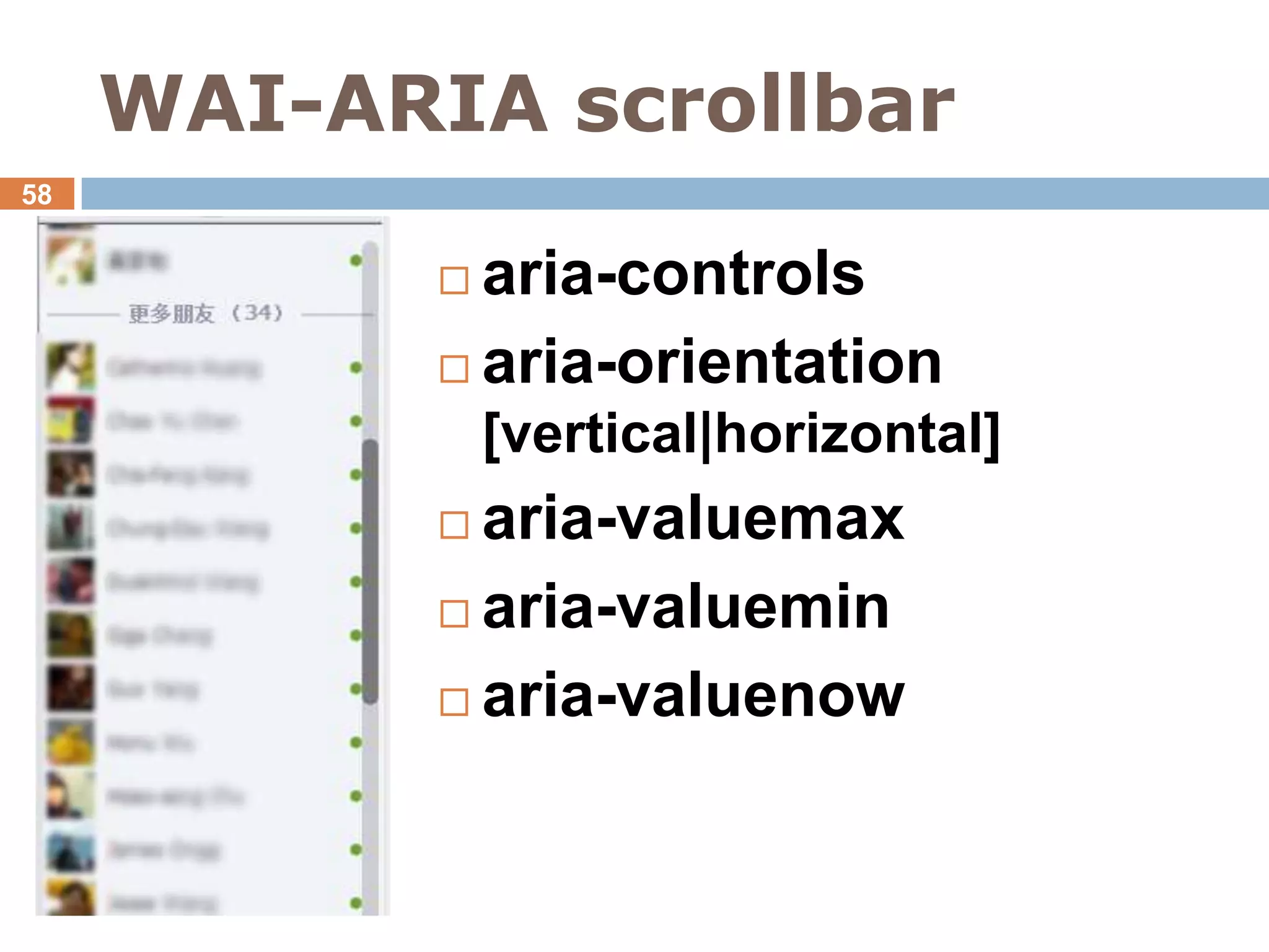 WAI-ARIA scrollbar
58


             aria-controls
             aria-orientation
                [vertical|horizontal]
             aria-valuemax
             aria-valuemin

             aria-valuenow
 