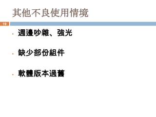 其他不良使用情境
19


     •   週邊吵雜、強光

     •   缺少部份組件

     •   軟體版本過舊
 