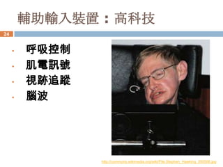 輔助輸入裝置 : 高科技
24


     •   呼吸控制
     •   肌電訊號
     •   視跡追蹤
     •   腦波




                http://commons.wikimedia.org/wiki/File:Stephen_Hawking_050506.jpg
 