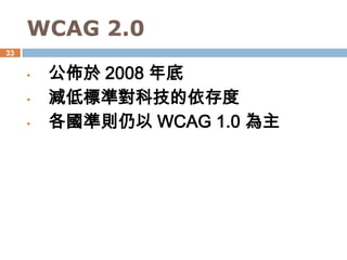 WCAG 2.0
33


     •   公佈於 2008 年底
     •   減低標準對科技的依存度
     •   各國準則仍以 WCAG 1.0 為主
 