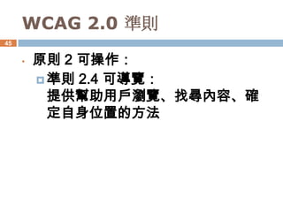 WCAG 2.0 準則
45


     •   原則 2 可操作：
          準則 2.4 可導覽：
           提供幫助用戶瀏覽、找尋內容、確
           定自身位置的方法
 