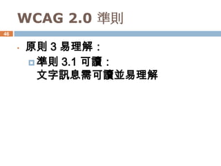 WCAG 2.0 準則
46


     •   原則 3 易理解：
          準則 3.1 可讀：
           文字訊息需可讀並易理解
 