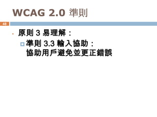 WCAG 2.0 準則
48


     •   原則 3 易理解：
          準則 3.3 輸入協助：
           協助用戶避免並更正錯誤
 