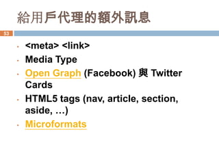 給用戶代理的額外訊息
53

     •   <meta> <link>
     •   Media Type
     •   Open Graph (Facebook) 與 Twitter
         Cards
     •   HTML5 tags (nav, article, section,
         aside, …)
     •   Microformats
 