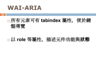 WAI-ARIA
56


        所有元素可有 tabindex 屬性，便於鍵
         盤導覽

        以 role 等屬性，描述元件功能與狀態
 