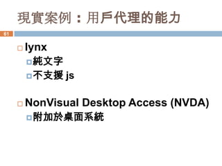 現實案例 : 用戶代理的能力
61


        lynx
          純文字
          不支援   js

        NonVisual Desktop Access (NVDA)
          附加於桌面系統
 