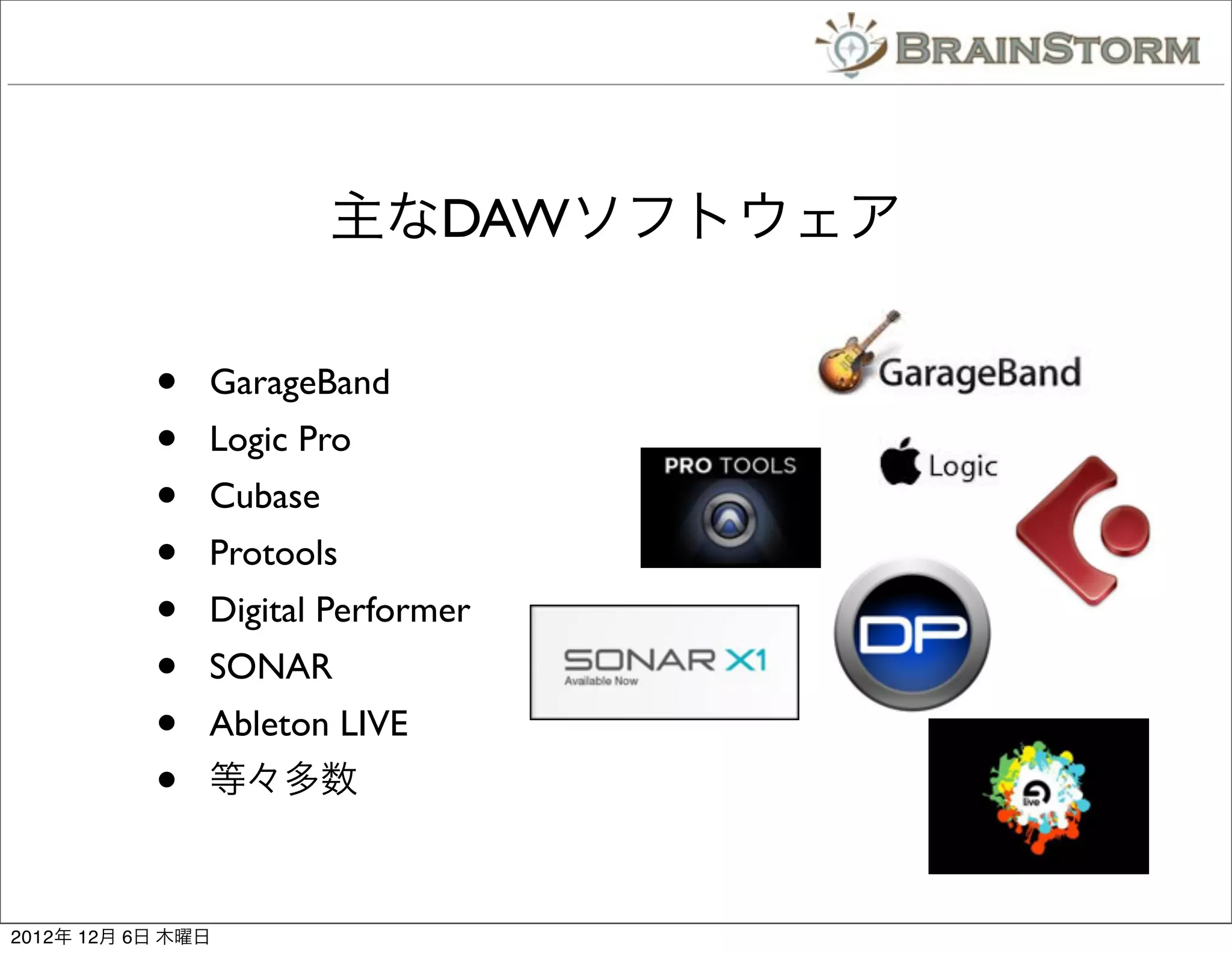 主なDAWソフトウェア

           •   GarageBand
           •   Logic Pro
           •   Cubase
           •   Protools
           •   Digital Performer
           •   SONAR
           •   Ableton LIVE
           •   等々多数



2012年 12月 6日 木曜日
 