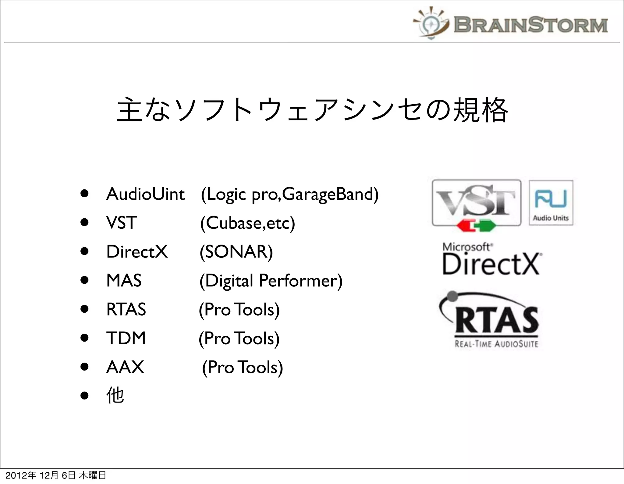 主なソフトウェアシンセの規格

           •   AudioUint (Logic pro,GarageBand)
           •   VST       (Cubase,etc)
           •   DirectX   (SONAR)
           •   MAS       (Digital Performer)
           •   RTAS      (Pro Tools)
           •   TDM       (Pro Tools)
           •   AAX        (Pro Tools)
           •   他



2012年 12月 6日 木曜日
 