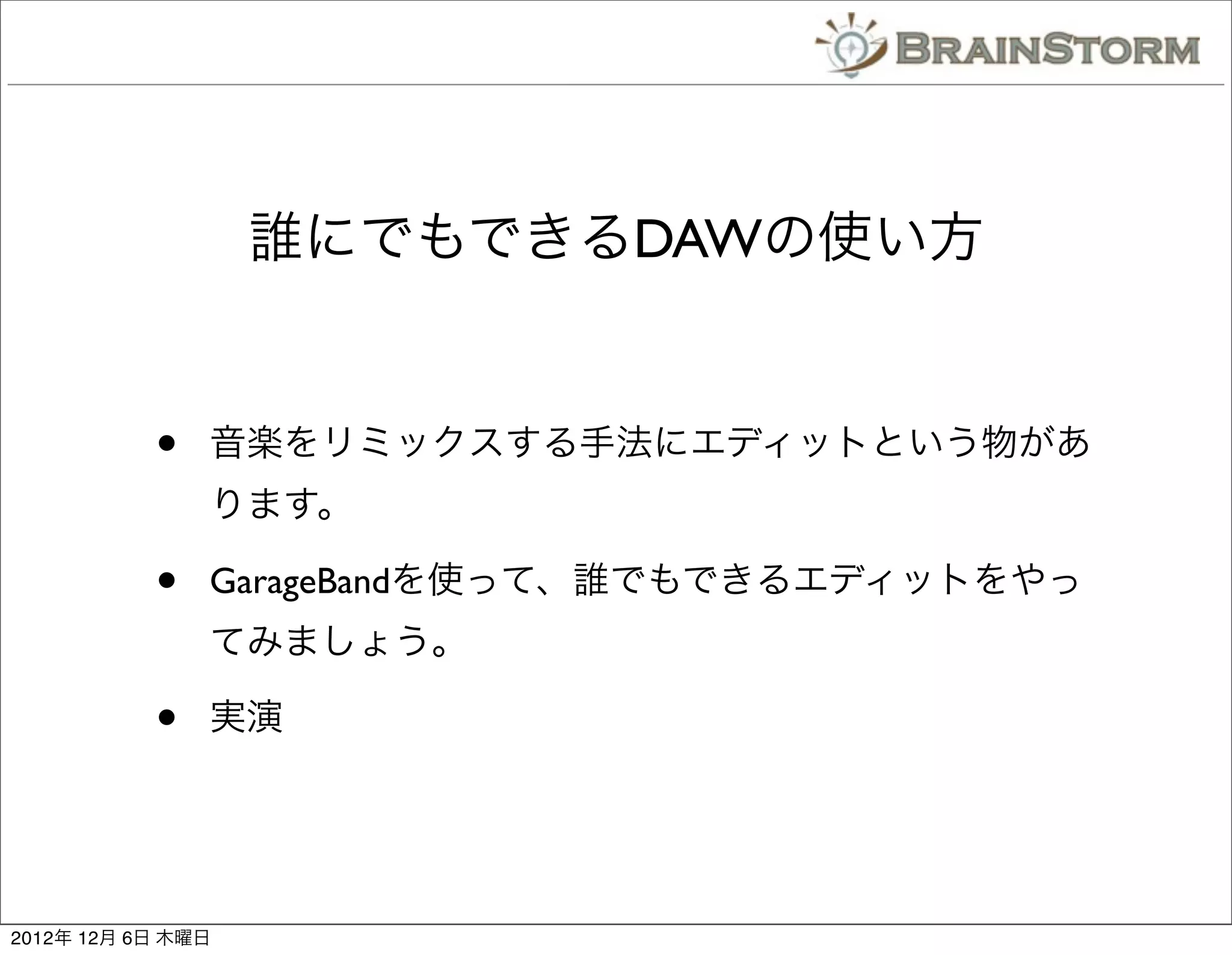誰にでもできるDAWの使い方


           •   音楽をリミックスする手法にエディットという物があ
               ります。

           •   GarageBandを使って、誰でもできるエディットをやっ
               てみましょう。

           •   実演




2012年 12月 6日 木曜日
 