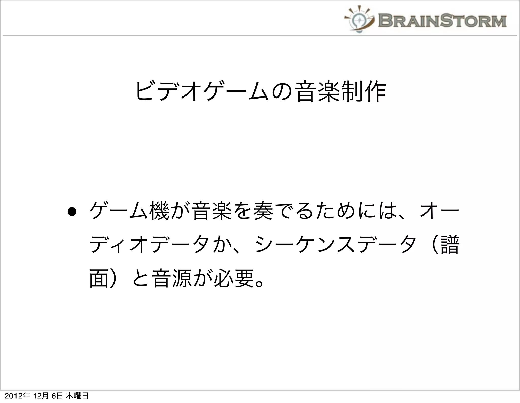 ビデオゲームの音楽制作




           • ゲーム機が音楽を奏でるためには、オー
               ディオデータか、シーケンスデータ（譜
               面）と音源が必要。




2012年 12月 6日 木曜日
 
