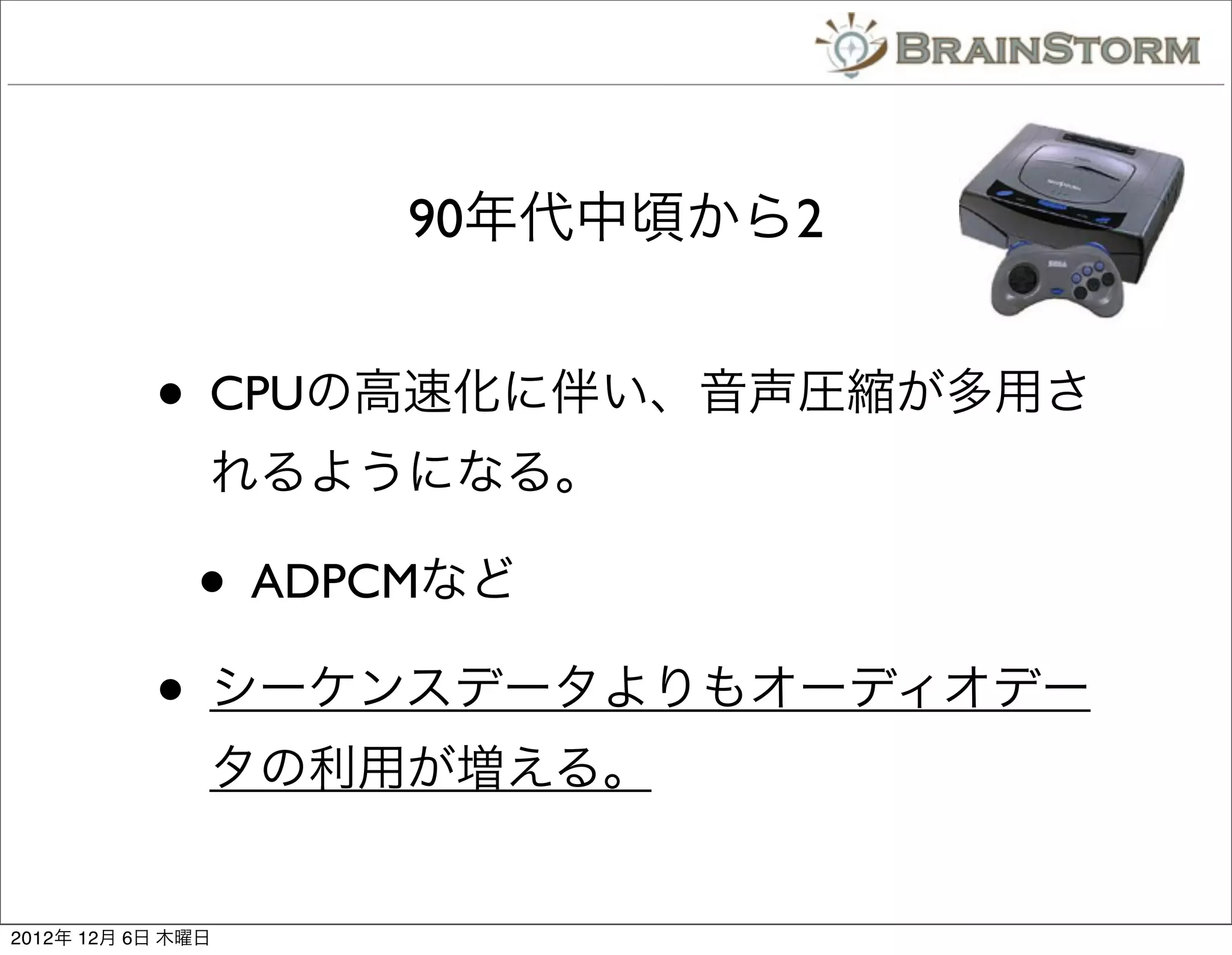 90年代中頃から2


           • CPUの高速化に伴い、音声圧縮が多用さ
               れるようになる。

              • ADPCMなど
           • シーケンスデータよりもオーディオデー
               タの利用が増える。


2012年 12月 6日 木曜日
 
