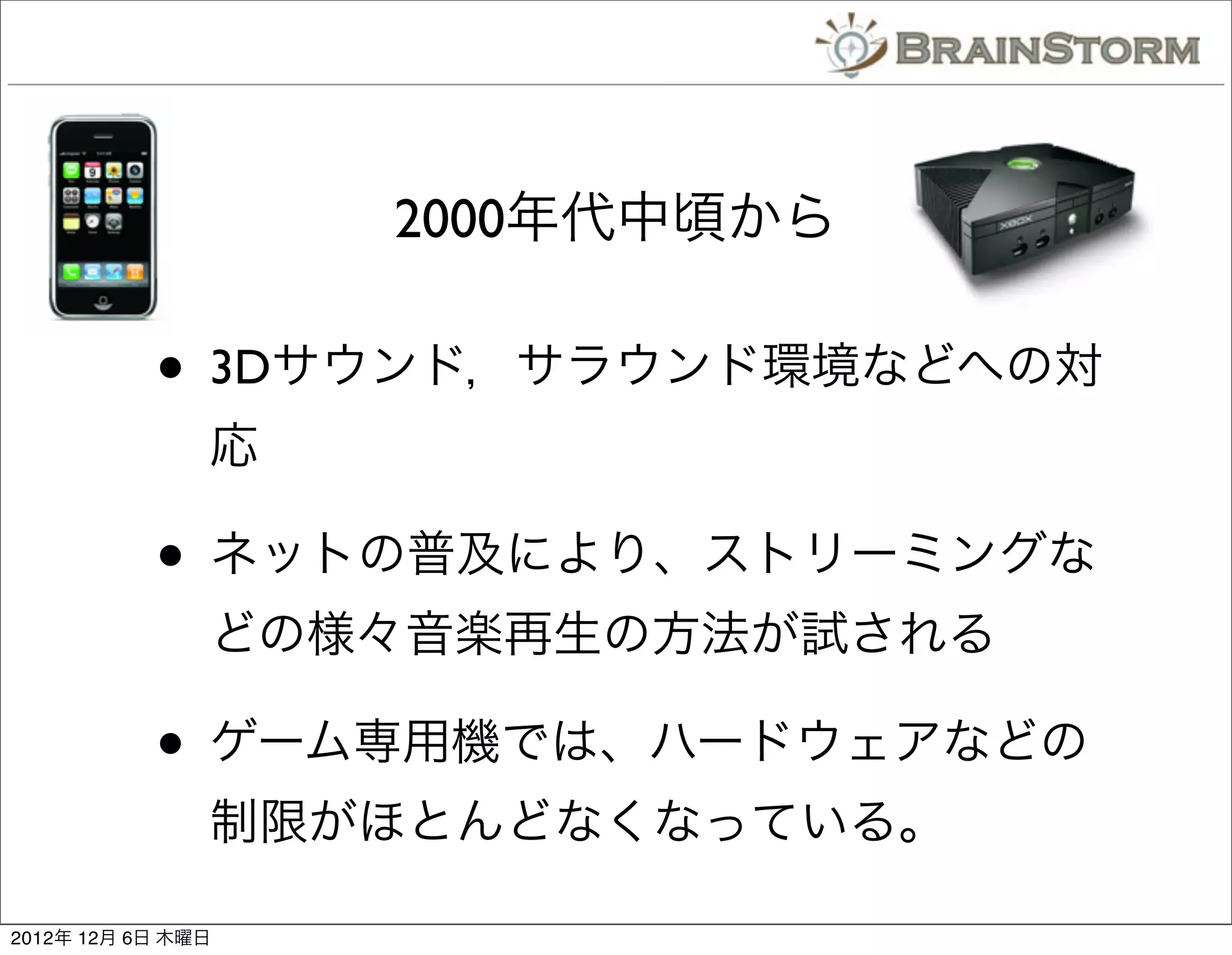 2000年代中頃から

           • 3Dサウンド，サラウンド環境などへの対
               応

           • ネットの普及により、ストリーミングな
               どの様々音楽再生の方法が試される

           • ゲーム専用機では、ハードウェアなどの
               制限がほとんどなくなっている。

2012年 12月 6日 木曜日
 