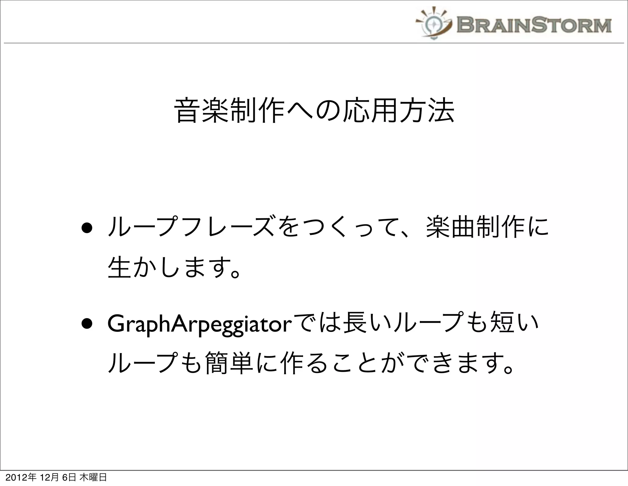 音楽制作への応用方法



           • ループフレーズをつくって、楽曲制作に
               生かします。

           • GraphArpeggiatorでは長いループも短い
               ループも簡単に作ることができます。



2012年 12月 6日 木曜日
 