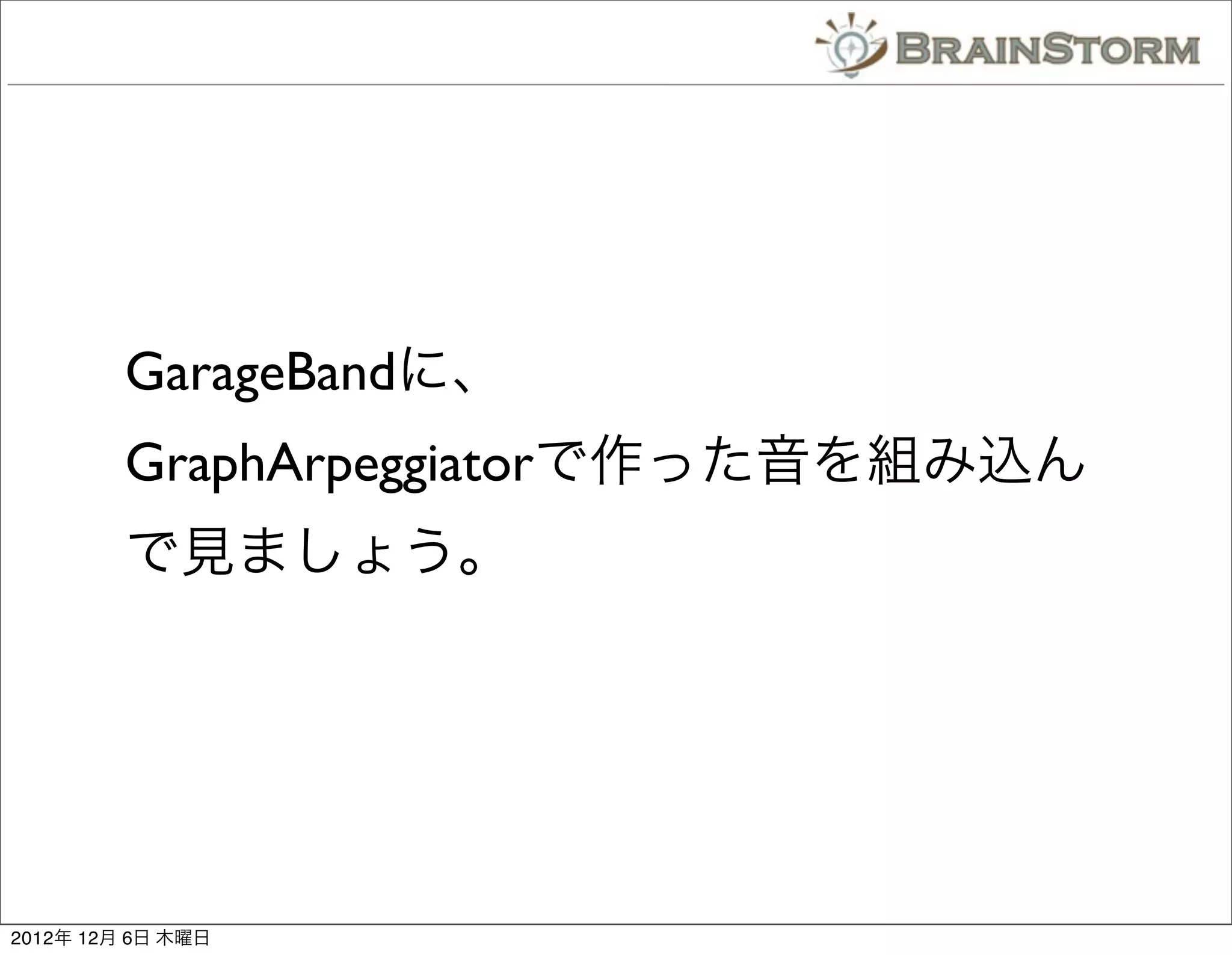 GarageBandに、
         GraphArpeggiatorで作った音を組み込ん
         で見ましょう。




2012年 12月 6日 木曜日
 