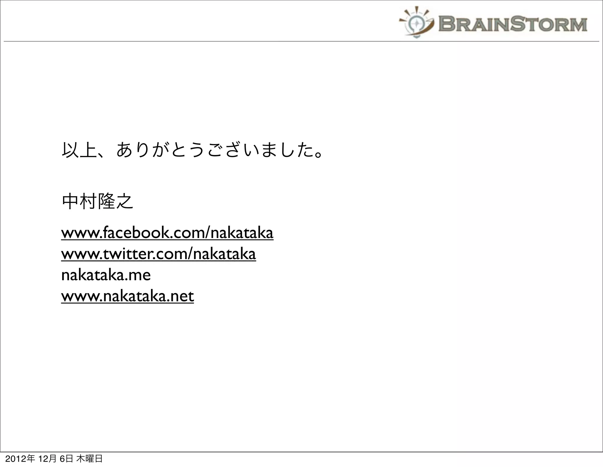 以上、ありがとうございました。

         中村隆之
         www.facebook.com/nakataka
         www.twitter.com/nakataka
         nakataka.me
         www.nakataka.net




2012年 12月 6日 木曜日
 