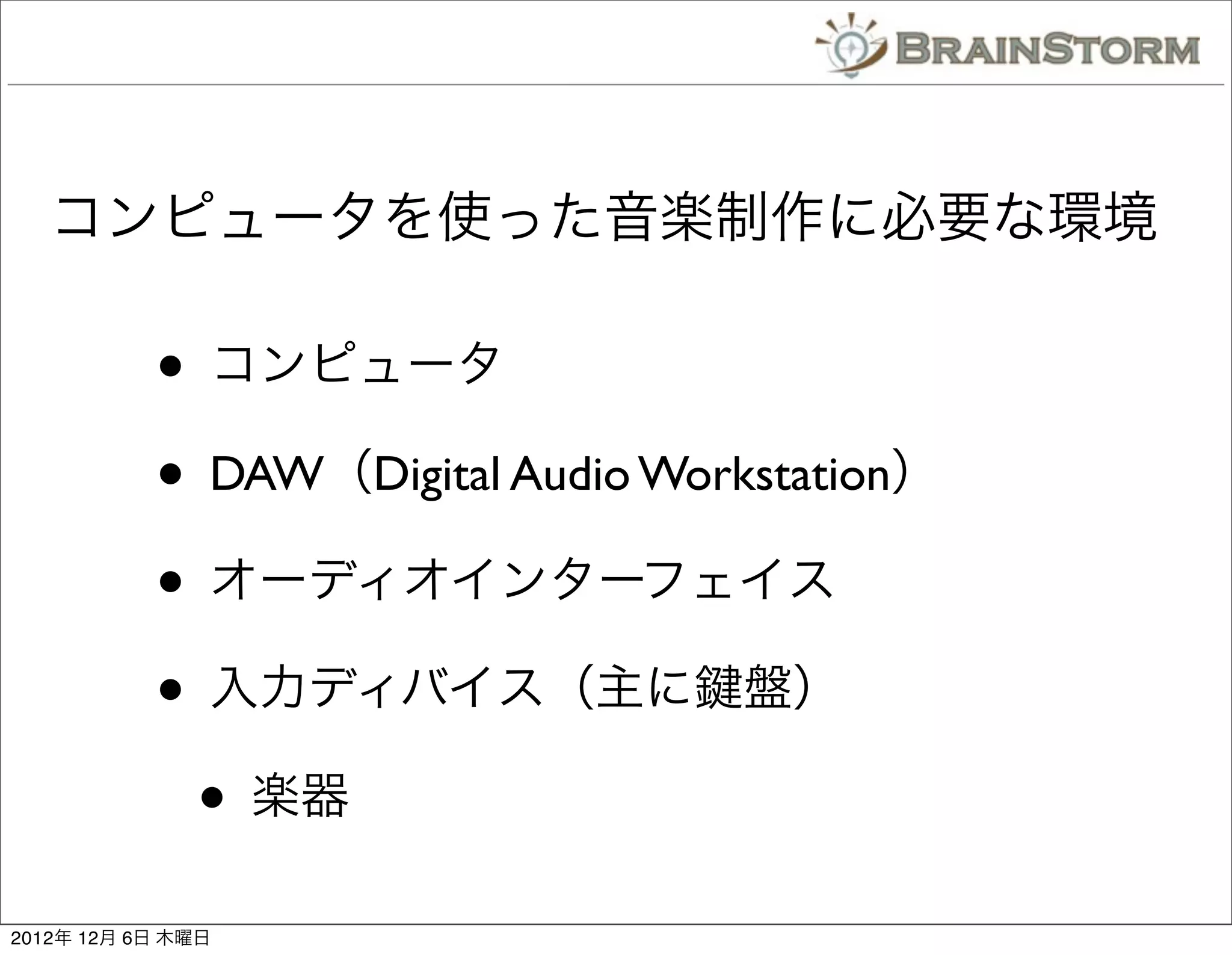 コンピュータを使った音楽制作に必要な環境

           • コンピュータ
           • DAW（Digital Audio Workstation）
           • オーディオインターフェイス
           • 入力ディバイス（主に 盤）
            • 楽器
2012年 12月 6日 木曜日
 
