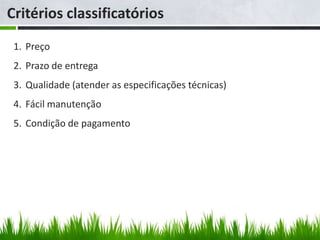 Critérios classificatórios
 1. Preço
 2. Prazo de entrega
 3. Qualidade (atender as especificações técnicas)
 4. Fácil manutenção
 5. Condição de pagamento
 