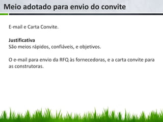 Meio adotado para envio do convite

 E-mail e Carta Convite.

 Justificativa
 São meios rápidos, confiáveis, e objetivos.

 O e-mail para envio da RFQ às fornecedoras, e a carta convite para
 as construtoras.
 