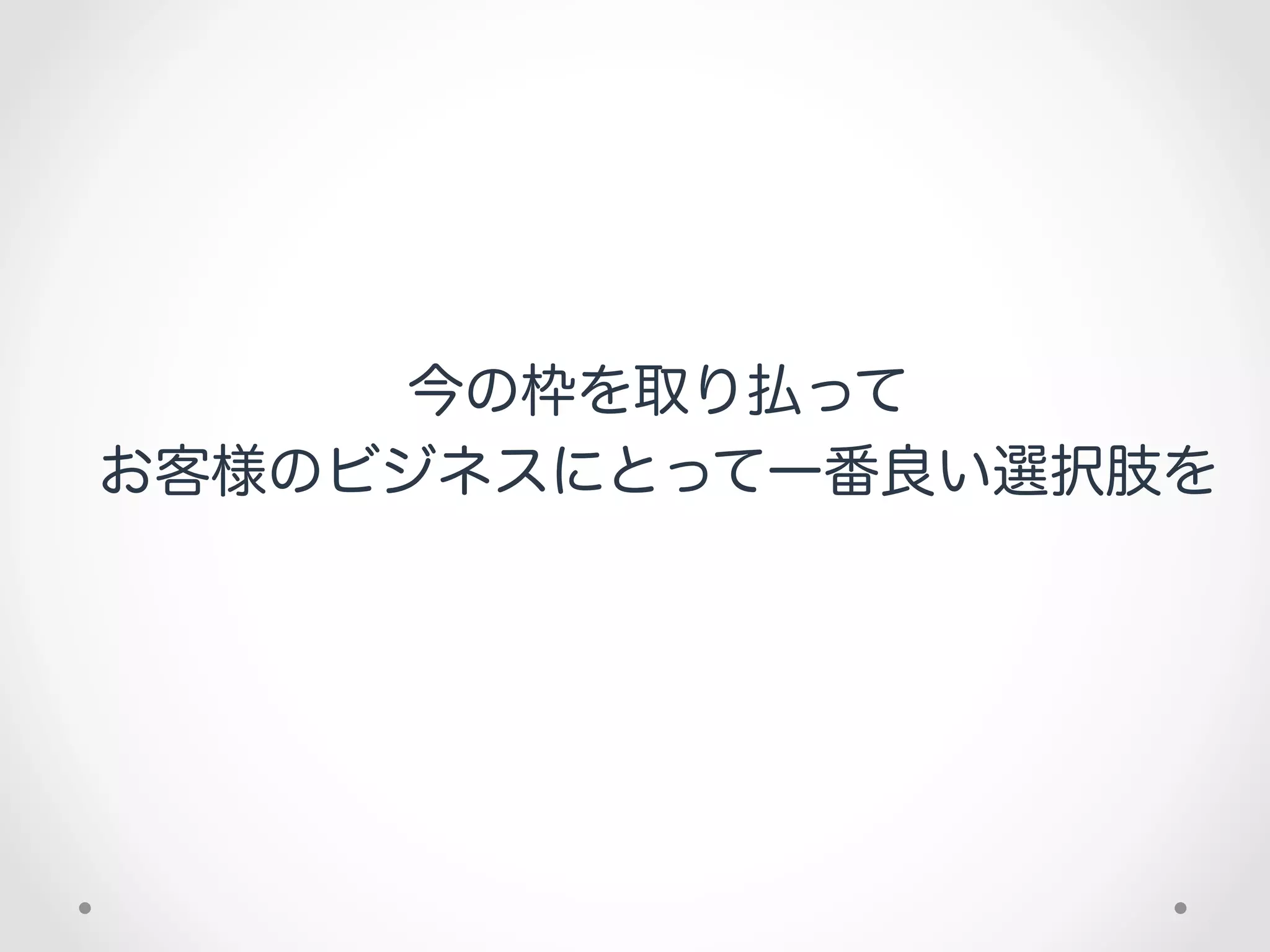 今の枠を取り払って
お客様のビジネスにとって一番良い選択肢を
 