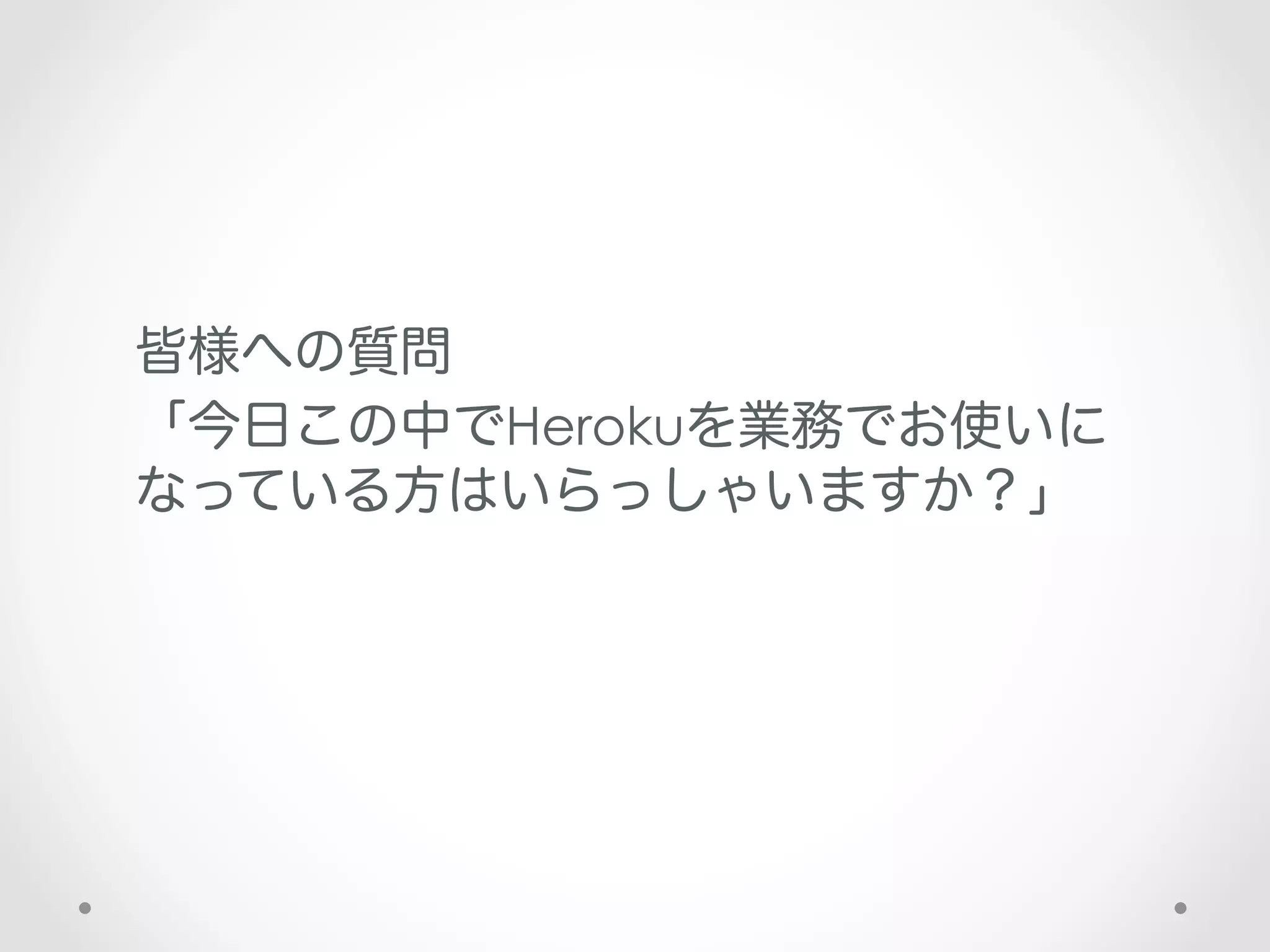 皆様への質問
「今日この中でHerokuを業務でお使いに
なっている方はいらっしゃいますか？」
 