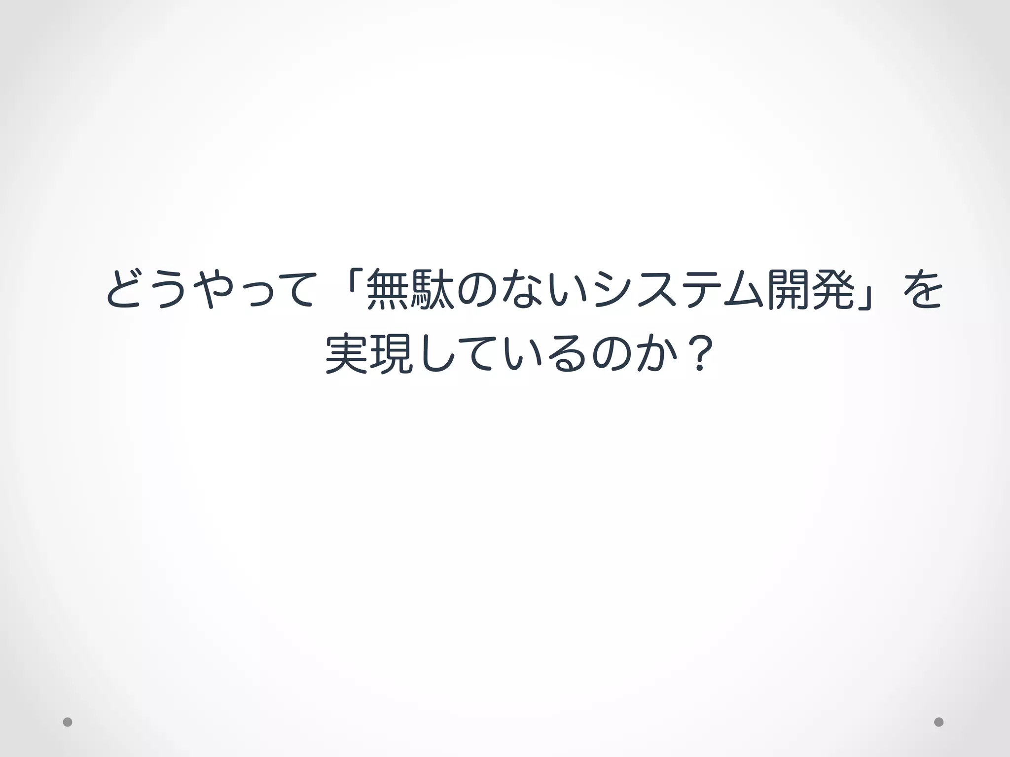 どうやって「無駄のないシステム開発」を
     実現しているのか？
 