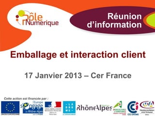 Réunion
                                  d’information


    Emballage et interaction client

              17 Janvier 2013 – Cer France

Cette action est financée par :
 