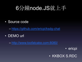 6分鐘node.JS就上手
• Source code
– https://github.com/ericpi/ksdg-chat

• DEMO url
– http://www.toofatcake.com:8080/

• ericpi
• KKBOX S.RDC

 