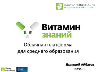 Облачная платформа
для среднего образования

                  Дмитрий Айбатов
                      Казань
 