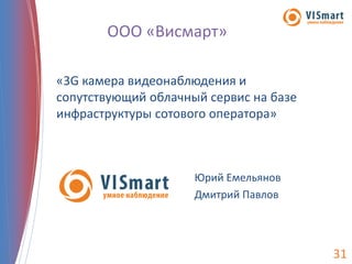 ООО «Висмарт»

«3G камера видеонаблюдения и
сопутствующий облачный сервис на базе
инфраструктуры сотового оператора»



                     Юрий Емельянов
                     Дмитрий Павлов




                                        31
 